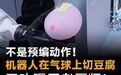不是预编动作!机器人在气球上切豆腐,刀功碾压老厨师!#机器人##大厨