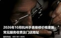 2026年10月杭州手表维修价格更新:常见服务收费及门店地址