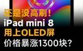 还是没高刷!iPadmini 8用上OLED屏,价格暴涨1300块?