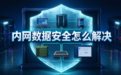 内网数据安全怎么解决?企业内网防泄密用什么数据安全软件?