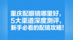 重庆配眼镜哪里好，5大渠道深度测评，新手必看的配镜攻略！