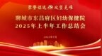 践行“东昌府妇幼精神”，谱写医院高质量发展新篇章 |东昌府区妇幼保健院召开2025年上半年总结会