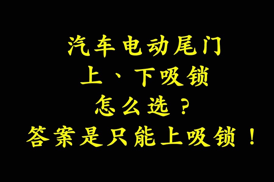 汽车电动尾门，上、下吸锁怎么选？答案是只能上吸锁！