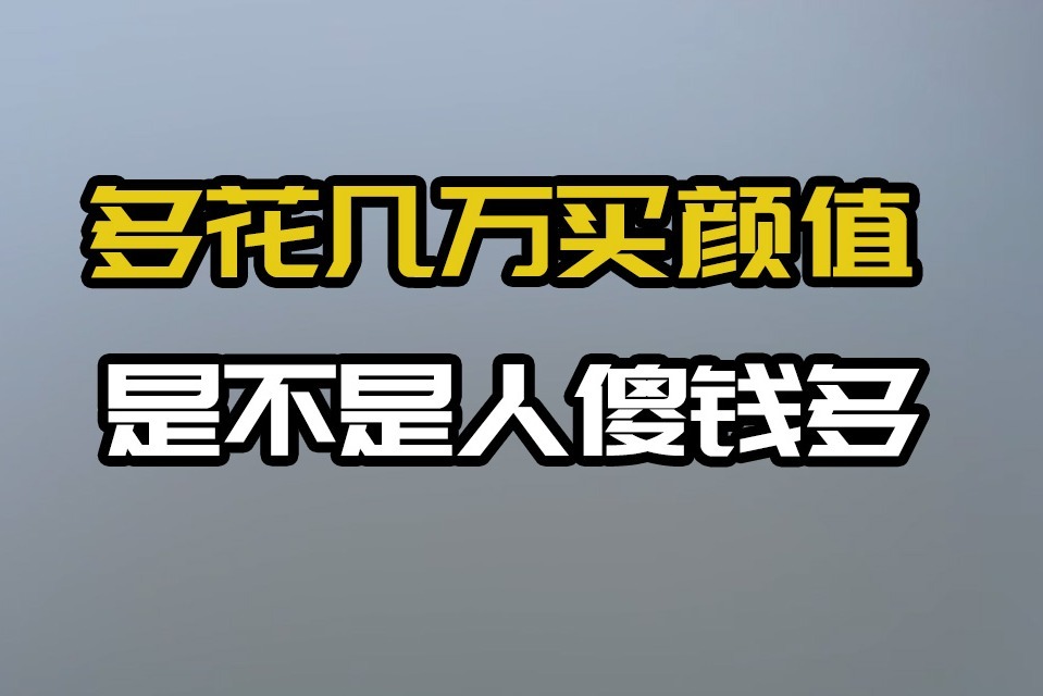 多花几万买颜值，是不是人傻钱多？