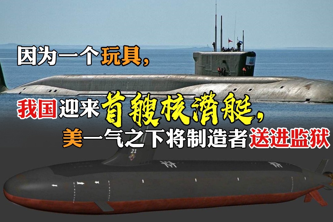 因为一个玩具,我国迎来首艘核潜艇,美一气之下将制造者送进监狱