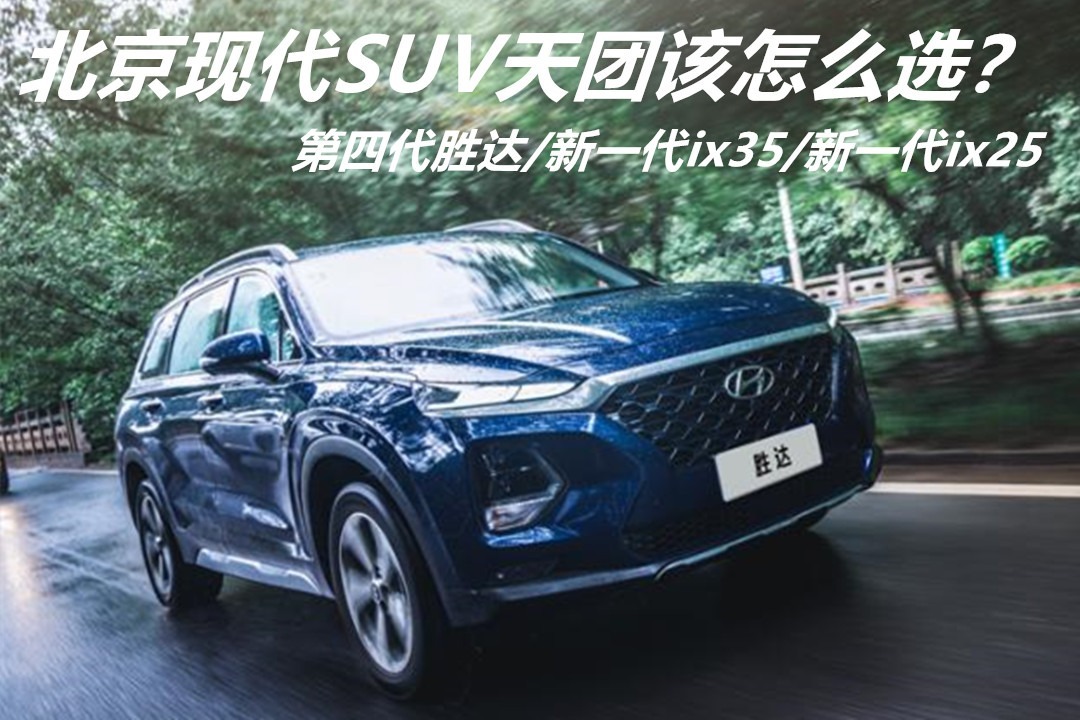 北京现代SUV天团，第四代胜达/新一代ix35/新一代ix25，怎么选？