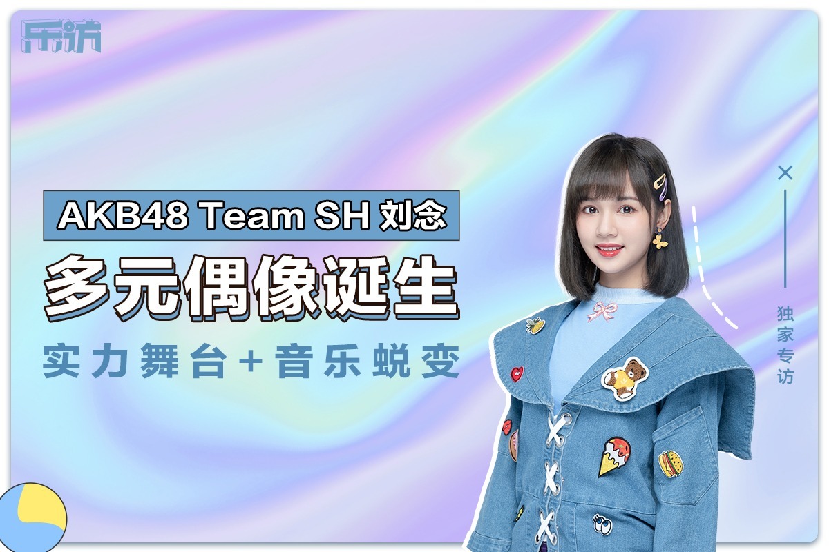 乐访-AKB48 Team SH刘念：多元偶像诞生，实力舞台+音乐蜕变