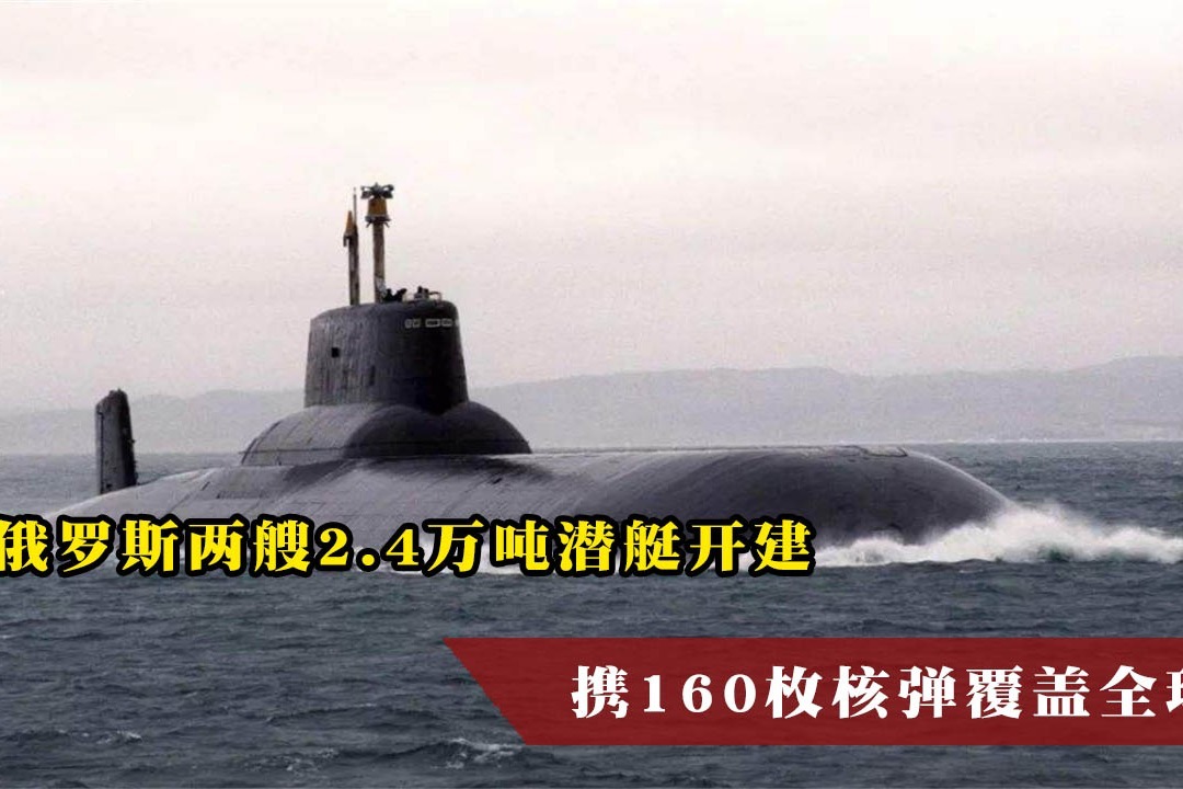 果然大手笔，俄罗斯两艘2.4万吨潜艇开建，携160枚核弹覆盖全球