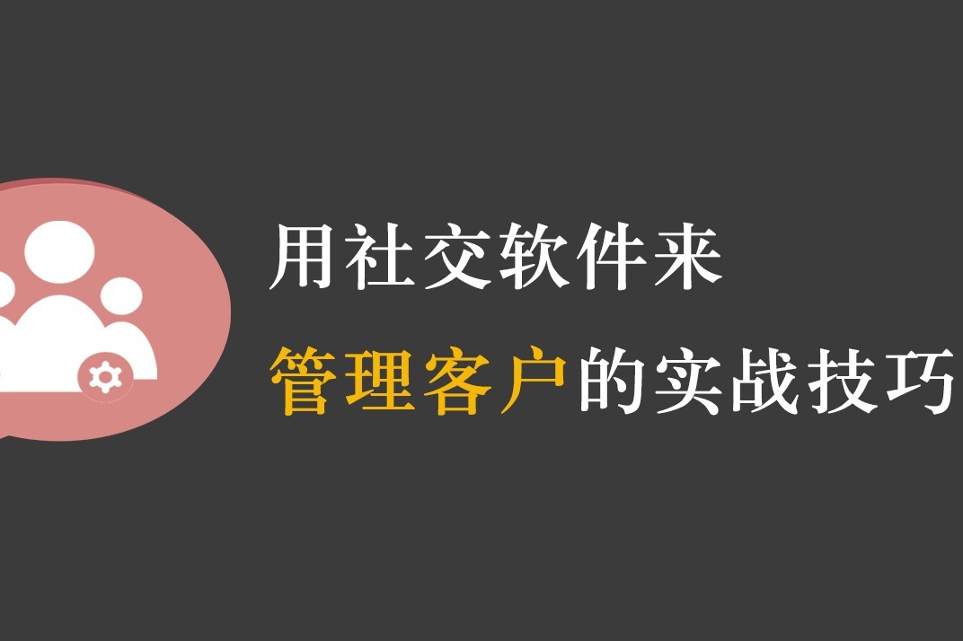 销售技巧，用社交软件来管理客户的具体实操方法以及注意点