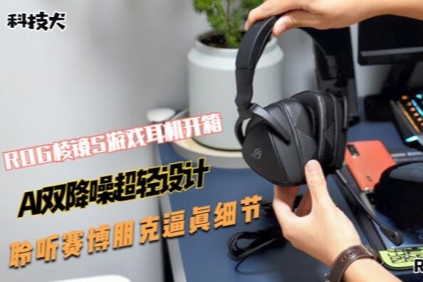 ROG棱镜S游戏耳机开箱：AI双降噪超轻设计，聆听赛博朋克逼真细节
