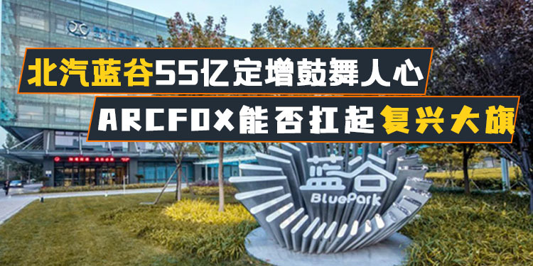 北汽蓝谷55亿定增鼓舞人心arcfox能否扛起复兴大旗