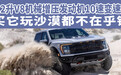 汽势：5.2升V8机械增压发动机10速变速箱 买它玩沙漠都不在乎钱
