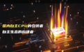 小名叫“狗剩”的国产芯片长大了：龙芯是怎么炼成的？