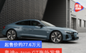 起售价约77.6万元 奥迪e-tron GT海外发售