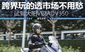 跨界玩的透市场不用愁 试驾大阳V锐ADV350