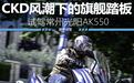 CKD风潮下的旗舰踏板 试驾光阳AK550 CKD版