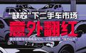 “缺芯”下二手车市场意外翻红：豪华准新车价格高涨10%，仍有车商称“压力山大”