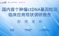 重磅！国内首个肿瘤ctDNA基因检测临床应用现状调研报告即将发布