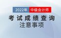 2022年中级会计考试成绩查询注意事项有哪些？