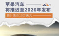 预计售价10万美元 苹果汽车将推迟至2026年发布