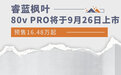 预售16.48万起 睿蓝枫叶80v PRO将于9月26日上市
