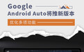优化多项功能 Google Android Auto将推新版本