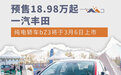 预售18.98万起 丰田纯电轿车bZ3将于3月6日上市