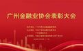 广州金融业协会表彰大会顺利举办 以榜样的力量助力高质量发展