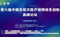第六届中国多层次医疗保障体系创新高峰论坛在京圆满举行