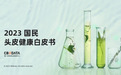 《2023国民头皮健康白皮书》发布，四大趋势引领头部洗护消费爆发