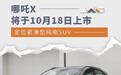 哪吒X将于10月18日上市 定位紧凑型纯电动SUV