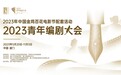 “剧”焦创作新生力量，“编”绘多元故事宇宙 ——“2023青年编剧大会”圆满落幕