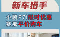 新车猎手 | 小鹏P7i限时优惠/赛那平价购车