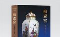 《梅森窑》即将发售：中国首部德国Meissen梅森珍品瓷器图册