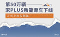 正式上市仅两年 第50万辆宋PLUS新能源车下线