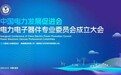 中国电力发展促进会电力电子器件专业委员会成立大会在宁召开