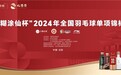 “小糊涂仙杯”2024年全国羽毛球单项锦标赛即将开赛，小糊涂仙再“羽”冠军同行