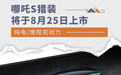 哪吒S猎装将于8月25日上市 纯电/增程双动力