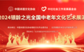 点亮银龄之光，共启文化盛宴，2024银龄之光全国中老年文化艺术展演启动仪式圆满启幕