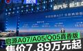 长安启源A07/A05/Q05真香版正式上市 官方指导价7.89万元起