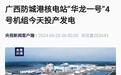 中国自主核电技术，广西防城港“华龙一号”4号机组今日投产发电