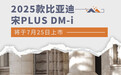 2025款比亚迪宋PLUS DM-i将于7月25日上市