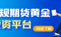 正规的期货黄金投资平台有哪些？期货交易平台可以下载app吗