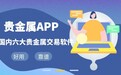 贵金属交易app哪个最靠谱？国内六大贵金属软件性能大比拼