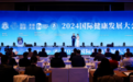 2024国际健康发展大会推动全球健康事业合作共赢