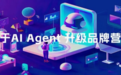 从辅助到核心，企业如何基于AI Agent升级品牌数字营销