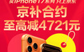 来京东用“京补合约”下单iPhone 17系列至高减4721元 还可享国补再减500元
