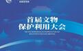 首届文物保护利用大会在泸州举行，聚焦文物保护重点领域与前沿话题​