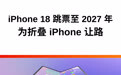 iPhone 18 或延期发布，为苹果折叠手机让路？ 随着手机发展逐