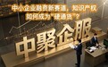 中聚企服：中小企业融资新赛道，知识产权如何成为“硬通货”？